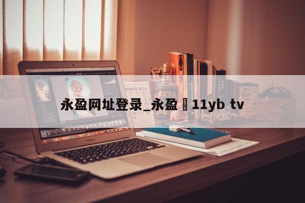 永盈网址登录_永盈尙11yb tv