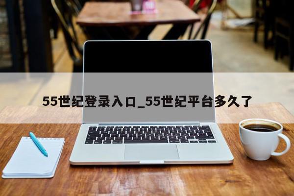 55世纪登录入口_55世纪平台多久了