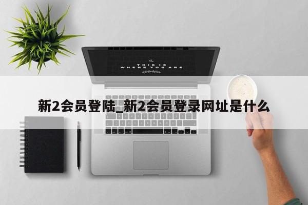 新2会员登陆_新2会员登录网址是什么